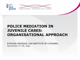 POLICE MEDIATION IN
JUVENILE CASES:
ORGANISATIONAL APPROACH
EVALDAS VISOCKAS, LAW INSTITUTE OF LITHUANIA
November 27-28, Riga

 