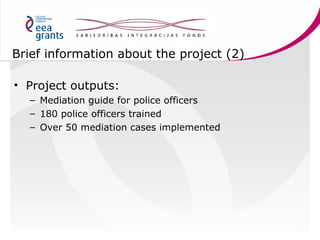 Brief information about the project (2)
• Project outputs:
– Mediation guide for police officers
– 180 police officers tra...