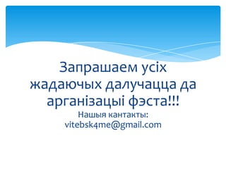 Запрашаем усіх
жадаючых далучацца да
арганізацыі фэста!!!
Нашыя кантакты:
vitebsk4me@gmail.com

 