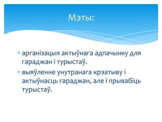 Мэты:

арганізацыя актыўнага адпачынку для
гараджан і турыстаў.
выяўленне унутранага крэатыву і
актыўнасць гараджан, але і прывабіць
турыстаў.

 