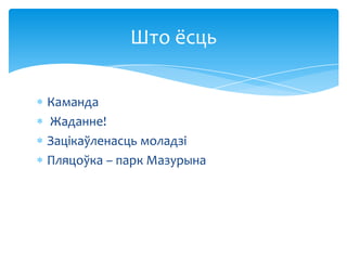 Што ёсць
Каманда
Жаданне!
Зацікаўленасць моладзі
Пляцоўка – парк Мазурына

 