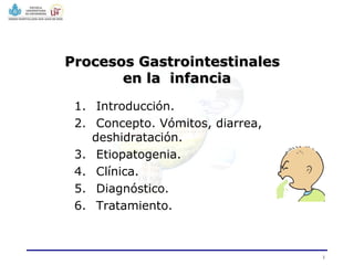 Procesos Gastrointestinales
en la infancia
1. Introducción.
2. Concepto. Vómitos, diarrea,
deshidratación.
3. Etiopatogenia.
4. Clínica.
5. Diagnóstico.
6. Tratamiento.

1

 