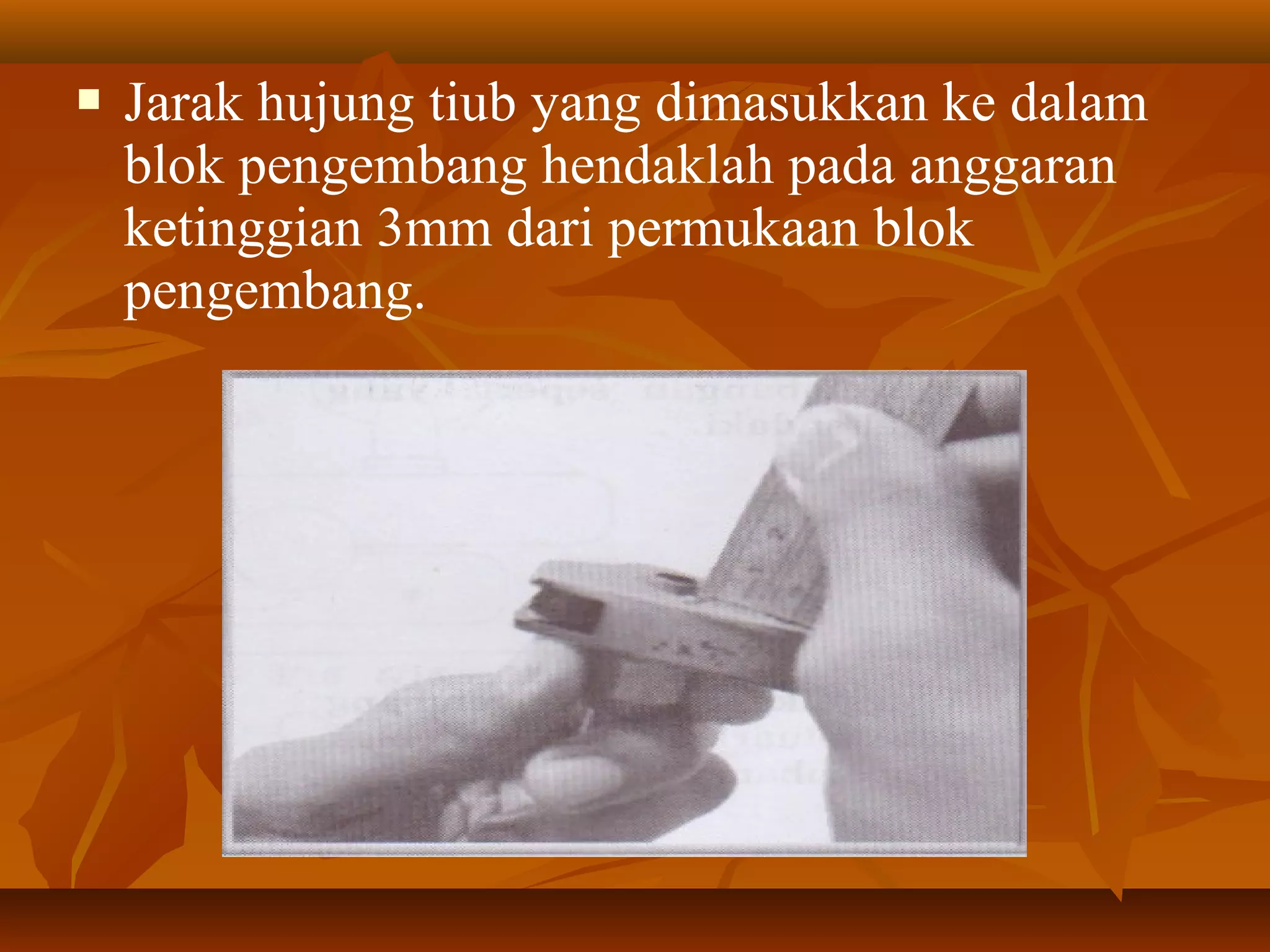 

Jarak hujung tiub yang dimasukkan ke dalam
blok pengembang hendaklah pada anggaran
ketinggian 3mm dari permukaan blok
pengembang.

 