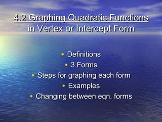 4.2 Graphing Quadratic Functions
in Vertex or Intercept Form
• Definitions
• 3 Forms

• Steps for graphing each form
• Examples
• Changing between eqn. forms

 