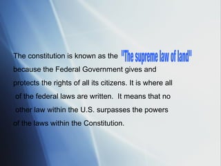 The constitution is known as the
because the Federal Government gives and
protects the rights of all its citizens. It is where all
of the federal laws are written. It means that no
other law within the U.S. surpasses the powers
of the laws within the Constitution.

 