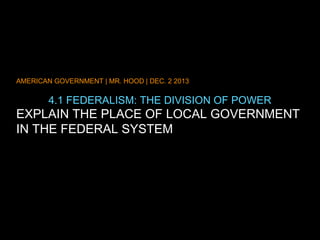 AMERICAN GOVERNMENT | MR. HOOD | DEC. 2 2013

4.1 FEDERALISM: THE DIVISION OF POWER

EXPLAIN THE PLACE OF LOCAL GOVERNMENT
IN THE FEDERAL SYSTEM

 