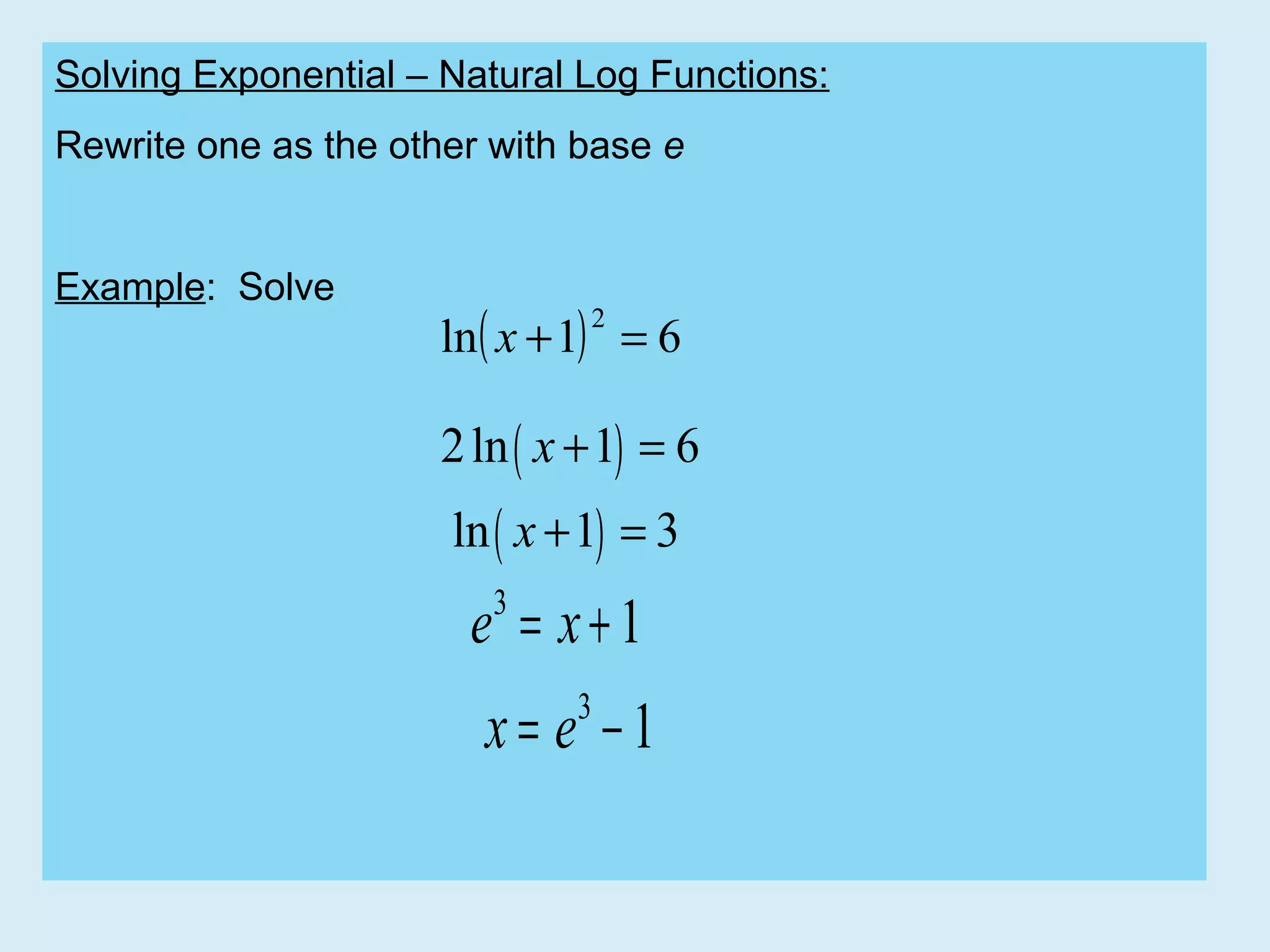 Solving Exponential – Natural Log Functions:
Rewrite one as the other with base e

Example: Solve

ln( x + 1) = 6
2

2 ln ( x +1) = 6
ln ( x +1) = 3

e = x+1
3

x= e −1
3

 