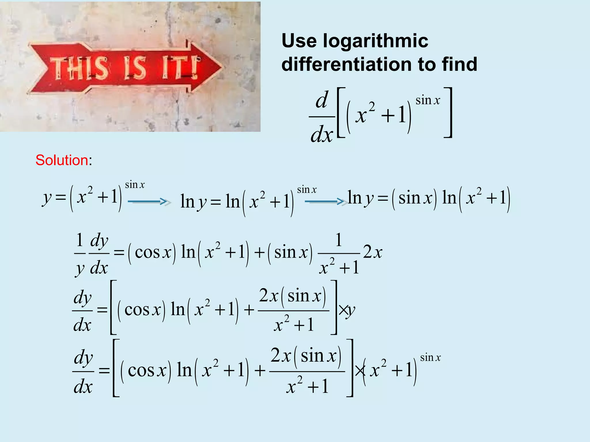 Use logarithmic
differentiation to find
sin x 
d 2
( x +1) 

dx 

Solution:

y = ( x +1)
2

sin x

ln y = ln ( x +1)
2

sin x

ln y = ( sin x ) ln ( x 2 +1)

1 dy
1
= ( cos x ) ln ( x 2 +1) + ( sin x ) 2 2x
y dx
x +1
2x ( sin x ) 
dy 
2
= ( cos x ) ln ( x +1) +
 ×y
2
dx 
x +1 

sin x
2x ( sin x )  2
dy 
2
= ( cos x ) ln ( x +1) +
 ×( x +1)
2
dx 
x +1 

 