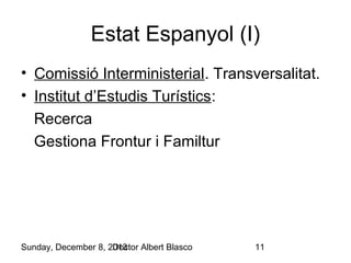 Estat Espanyol (I)
• Comissió Interministerial. Transversalitat.
• Institut d’Estudis Turístics:
Recerca
Gestiona Frontur i Familtur

Sunday, December 8, 2013
Doctor Albert Blasco

11

 