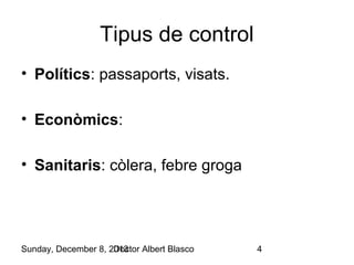 Tipus de control
• Polítics: passaports, visats.
• Econòmics:
• Sanitaris: còlera, febre groga

Sunday, December 8, 2013
Doctor Albert Blasco

4

 