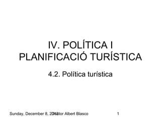 IV. POLÍTICA I
PLANIFICACIÓ TURÍSTICA
4.2. Política turística

Sunday, December 8, 2013
Doctor Albert Blasco

1

 