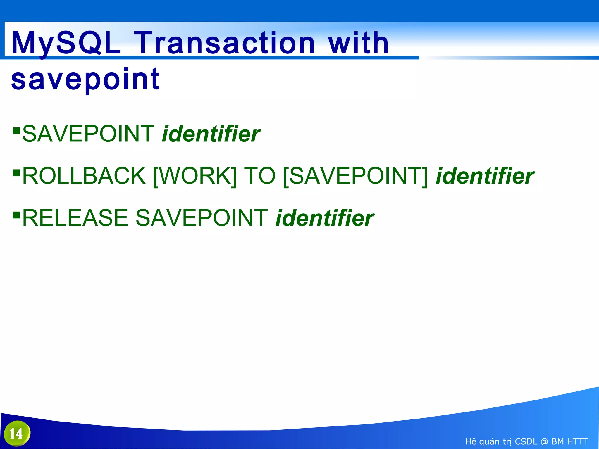MySQL Transaction with
savepoint
SAVEPOINT identifier
ROLLBACK [WORK] TO [SAVEPOINT] identifier
RELEASE SAVEPOINT identifier

14

Hệ quản trị CSDL @ BM HTTT

 