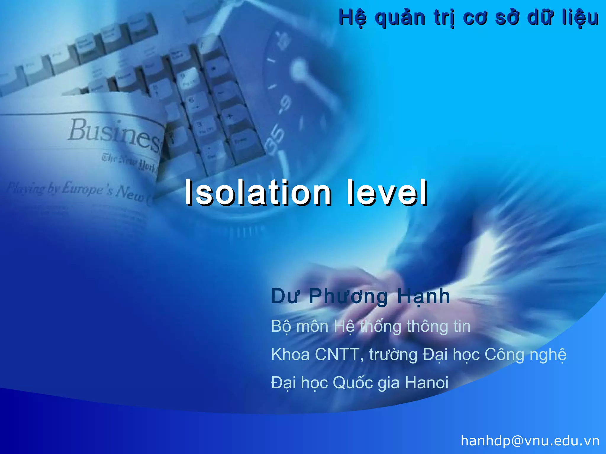 Hệ quản trị cơ sở dữ liệu

Isolation level
Dư Phương Hạnh
Bộ môn Hệ thống thông tin
Khoa CNTT, trường Đại học Công nghệ
Đại học Quốc gia Hanoi
hanhdp@vnu.edu.vn

 