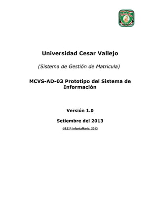 Universidad Cesar Vallejo
(Sistema de Gestión de Matricula)
MCVS-AD-03 Prototipo del Sistema de
Información

Versión 1.0
Setiembre del 2013
© I.E.P:InfantaMaria, 2013

 