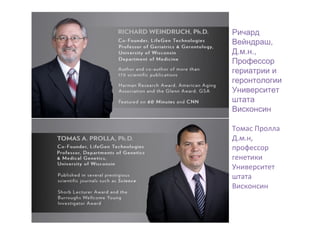 Ричард
Вейндраш,
Д.м.н.,
Профессор
гериатрии и
геронтологии
Университет
штата
Висконсин
Томас Пролла
Д.м.н,
профессор
генетики
Университет
штата
Висконсин

 