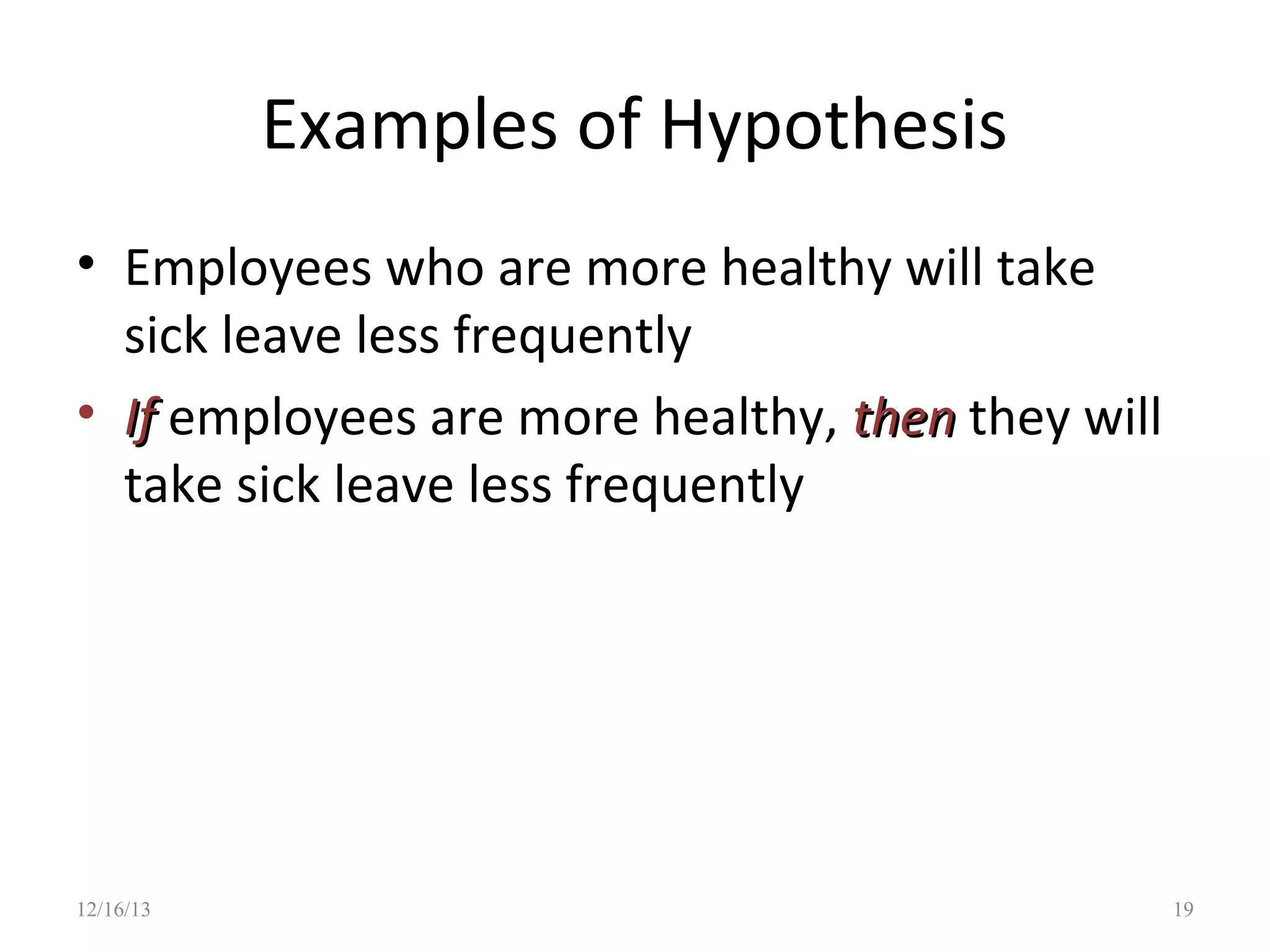 Examples of Hypothesis
• Employees who are more healthy will take
sick leave less frequently
• If employees are more healthy, then they will
take sick leave less frequently

12/16/13

19

 