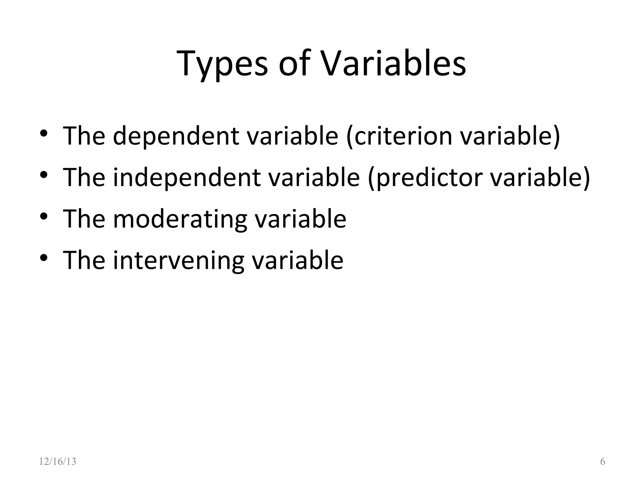 Types of Variables
•
•
•
•

The dependent variable (criterion variable)
The independent variable (predictor variable)
The moderating variable
The intervening variable

12/16/13

6

 