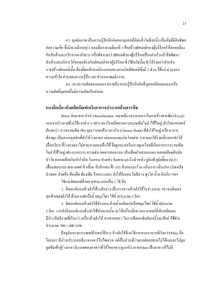 21
4.5 บุคลิกภาพ เปนความรูสึกนึกคิดของบุคคลที่มีตอสิ่งใดสิ่งหนึ่ง เปนสิ่งที่มีอิทธิพล

ตอความเชื่อ ซึ่งมีทางเลือกอยู 2 ทางเลือก ทางเลือกที่ 1 คือสรางทัศนคติของผูบริโภคใหสอดคลอง
กับสินคาและบริการของกิจการ หรือพิจารณาวาทัศนคติของผูบริโภคเปนอยางไรแลวจึงพัฒนา
สินคาและบริการใหสอดคลองกับทัศนคติของผูบริโภค ซึ่งวิธีหลังนี้จะทําไดงายกวาสําหรับ
การสรางทัศนคตินั้น ตองยึดหลักองคประกอบของการเกิดทัศนคติซึ่งมี 3 สวน ไดแก สวนของ
ความเขาใจ สวนของความรูสึก และสวนของพฤติกรรม

4.6 แนวความคิดของตนเอง หมายถึง ความรูสึกนึกคิดที่บุคคลมีตอตนเอง หรือ
ความคิดที่บุคคลอื่นมีความคิดเห็นตอตน

แนวคิดเกี่ยวกับผลิตภัณฑเสริมอาหารประเภทลางสารพิษ
Detox ยอมาจาก คําวา Detoxification หมายถึง กระบวนการในการลางสารพิษ (Toxin)
ออกจากรางกายดวยวิธีการตาง ๆ 90% ของโรคเกิดจากการสะสมพิษในลําไสใหญ นักวิทยาศาสตร
คนพบวา การสะสมพิษ เชน อุจจาระตกคาง ตะกรัน (Chronic Dunk) ที่ลําไสใหญ หรือ อาการ
ทองผูก เปนสาเหตุหลักที่ทําใหรางกายเราออนแอและเกิดโรคตาง ๆ ตามมาไดงายเนื่องจากลําไส
เปนอวัยวะที่รางกายเราไมสามารถมองเห็นได จึงถูกละเลยในการดูแลโรคที่เกิดจากการสะสมพิษ

ในลําไสใหญ เชน เบาหวาน ความดัน คลอเรสเตอรอล เสนเลือดในสมองแตก หลอดเลือดตีบตัน
หัวใจ หลอดเลือดในหัวใจตีบ ไมเกรน ปวดหัว อัมพาต มะเร็ง ผิวหนัง ภูมิแพ ภูมิเพี้ยน (SLE)
เสื่อมสมรรถภาพทางเพศ สิวเสี้ยน สิวอักเสบ ฝา กระ ผิวหยาบกราน กลิ่นกาย กลิ่นปาก ปวดหลัง
ปวดคอ ปวดขอ ทองอืด ทองเฟอ โรคกระเพาะ ลําไสอักเสบ ริดสีดวง พุงโต น้ําหนักเกิน ฯลฯ
วิธีการดีทอกซดวยการสวน แบงเปน 2 วิธี คือ
1. ดีทอกซแบบลางลําไสระดับลาง เปนการสวนลางลําไสในชวงระยะ 30 เซนติเมตร
สุดทายของลําไส ดวยกาแฟหรือน้ําสมุนไพร ใชน้ําประมาณ 5 ลิตร
2. ดีทอกซแบบลางลําไสสวนบน ดวยน้ําเกลือแรหรือสมุนไพร ใชน้ําประมาณ
2 ลิตร การทําดีทอกซแบบลางลําไสสวนบนนั้น จะใชเครื่องมือทางการแพทยที่ทันสมัยและ
มีประสิทธิภาพที่เรียกวา เครื่องลางลําไส (COLONIC) ในการดีทอกซแตละครั้งจะเสียคาใชจาย

ประมาณ 700-1,000 บาท
ปจจุบันทางการแพทยคนพบวิธีการ ลางลําไสดวยวิธีการทานอาหารที่เรียกวา Fiber คือ
ใยอาหารมีสวนประกอบที่มาจากคารโบไฮเดรท แตเปนสวนที่รางกายยอยสลายไมไดและจะไมถูก

ดูดซึมเขาสูรางกาย ประเภทของอาหารทีใหใยอาหารสูงแกรางกาย Fiber เปนอาหารที่ไมมี
่

 