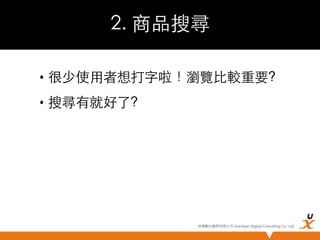 2. 商品搜尋	
•  很少使用者想打字啦！瀏覽比較重要?	
•  搜尋有就好了?	

悠識數位顧問有限公司 UserXper Digital Consulting Co., Ltd.


 