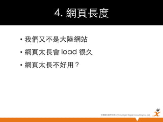 4. 網頁長度	
•  我們又不是大陸網站	
•  網頁太長會 load 很久	
•  網頁太長不好用？	

悠識數位顧問有限公司 UserXper Digital Consulting Co., Ltd.


 