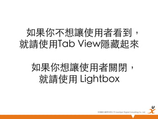 如果你不想讓使用者看到，
就請使用Tab View隱藏起來

如果你想讓使用者關閉，
就請使用 Lightbox	

悠識數位顧問有限公司 UserXper Digital Consulting Co., Ltd.


 