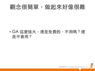 觀念很簡單，做起來好像很難	

•  GA 這麼強大，還是免費的，不用嗎？還
是不會用？	

悠識數位顧問有限公司 UserXper Digital Consulting Co., Ltd.


 