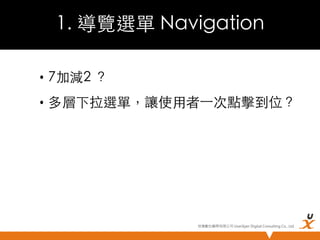 1. 導覽選單 Navigation	
•  7加減2 ？	
•  多層下拉選單，讓使用者⼀一次點擊到位？	

悠識數位顧問有限公司 UserXper Digital Consulting Co., Ltd.


 