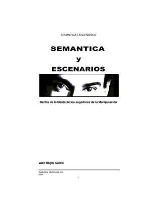 SEMANTICA y ESCENARIOS

SEMANTICA
y
ESCENARIOS

Dentro de la Mente de los Jugadores de la Manipulación

Alan Roger Currie
Mode One Multimedia, Inc.
USA

i

 