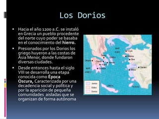 Los Dorios
 Hacia el año 1200 a.C. se instaló

en Grecia un pueblo procedente
del norte cuyo poder se basaba
en el conoci...