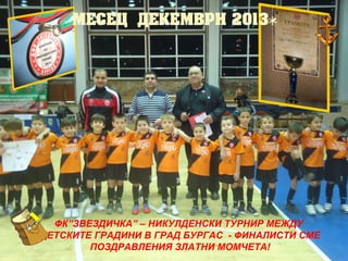 ФК”ЗВЕЗДИЧКА” – НИКУЛДЕНСКИ ТУРНИР МЕЖДУ
ДЕТСКИТЕ ГРАДИНИ В ГРАД БУРГАС - ФИНАЛИСТИ СМЕ
ПОЗДРАВЛЕНИЯ ЗЛАТНИ МОМЧЕТА!

 
