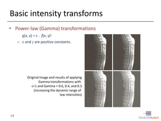 Basic intensity transforms
• Power-law (Gamma) transformations
g(x, y) = c . f(x, y)
– c and  are positive constants.

Original image and results of applying
Gamma transformations with
c=1 and Gamma = 0.6, 0.4, and 0.3
(increasing the dynamic range of
low intensities)

14

 