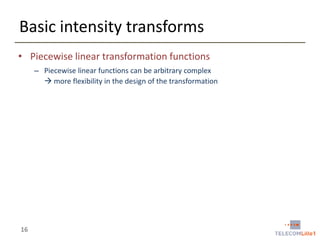 Basic intensity transforms
• Piecewise linear transformation functions
– Piecewise linear functions can be arbitrary complex
 more flexibility in the design of the transformation

16

 