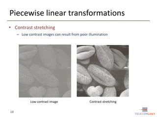 Piecewise linear transformations
• Contrast stretching
– Low contrast images can result from poor illumination

Low contrast image

18

Contrast stretching

 