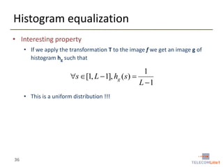 Histogram equalization
• Interesting property
• If we apply the transformation T to the image f we get an image g of
histogram hg such that

1
s [1, L  1], hg (s) 
L 1
• This is a uniform distribution !!!

36

 