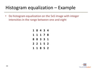 Histogram equalization – Example
• Do histogram equalization on the 5x5 image with integer
intensities in the range between one and eight
1
1
8
2
1

38

8
1
8
2
1

4
1
3
1
8

3
7
3
5
5

4
8
1
2
2

 
