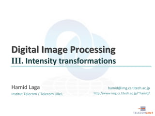 Digital Image Processing
III. Intensity transformations
Hamid Laga
Institut Telecom / Telecom Lille1

hamid@img.cs.titech.ac.jp
http://www.img.cs.titech.ac.jp/~hamid/

 