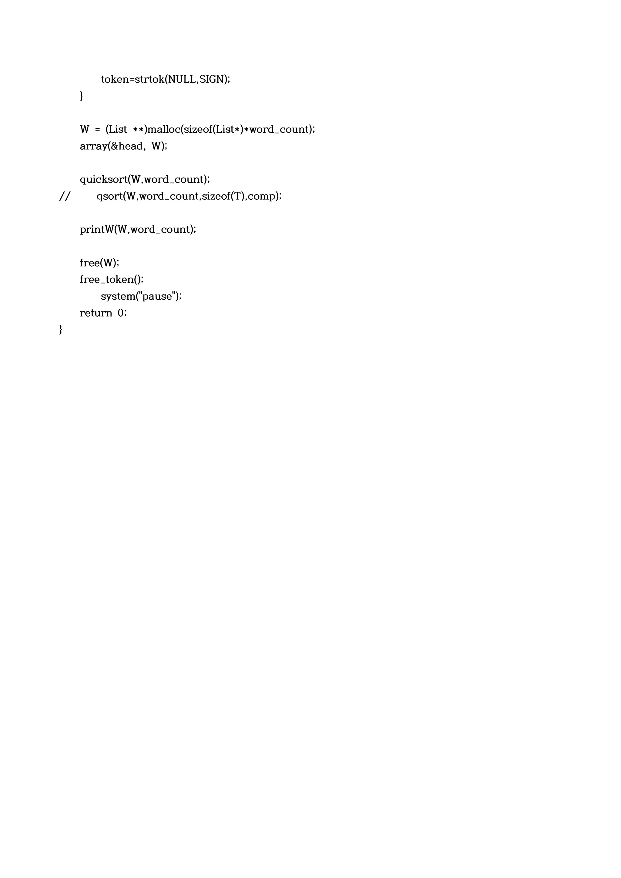 token=strtok(NULL,SIGN);
     }


     W = (List **)malloc(sizeof(List*)*word_count);
     array(&head, W);


     quicksort(W,word_count);
//       qsort(W,word_count,sizeof(T),comp);


     printW(W,word_count);


     free(W);
     free_token();
         system("pause");
     return 0;
}
 