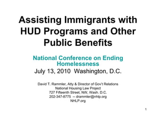 Assisting Immigrants with HUD Programs and Other Public Benefits National Conference on Ending Homelessness July 13, 2010  Washington, D.C. David T. Rammler, Atty & Director of Gov’t Relations National Housing Law Project 727 Fifteenth Street, NW, Wash. D.C. 202-347-8775  -- drammler@nhlp.org NHLP.org 