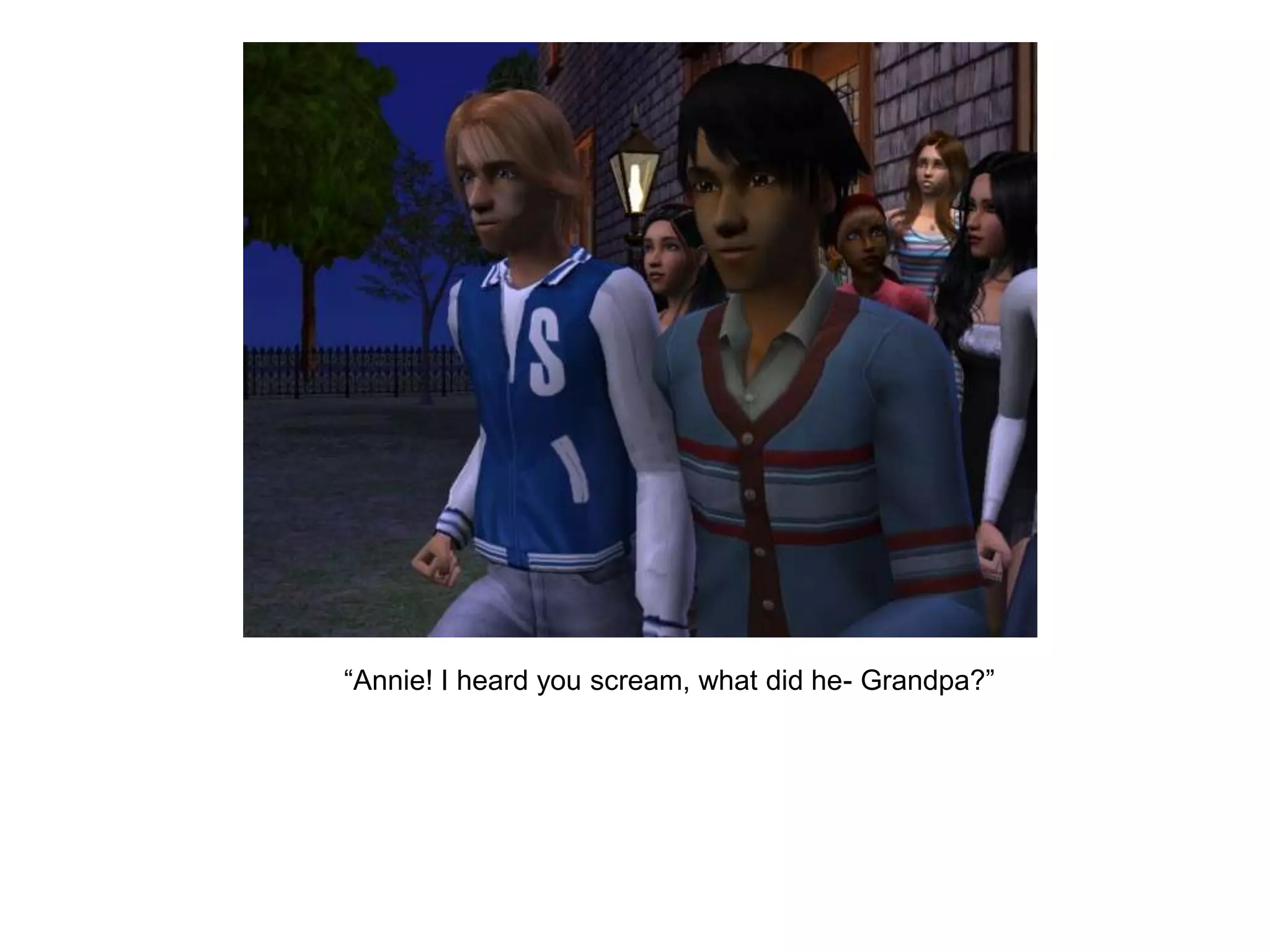 	“Annie! I heard you scream, what did he- Grandpa?”