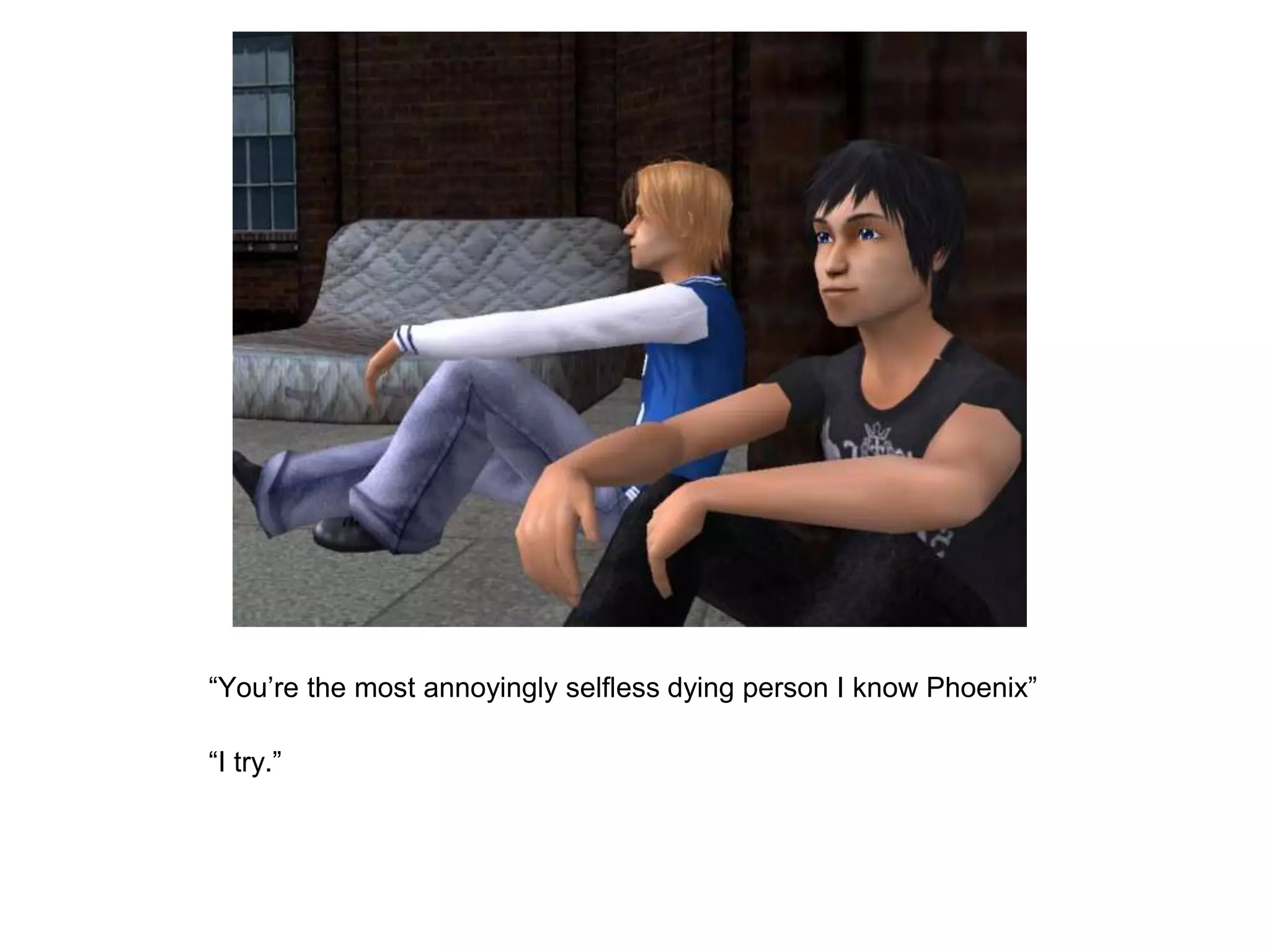 	“You’re the most annoyingly selfless dying person I know Phoenix” 	“I try.”