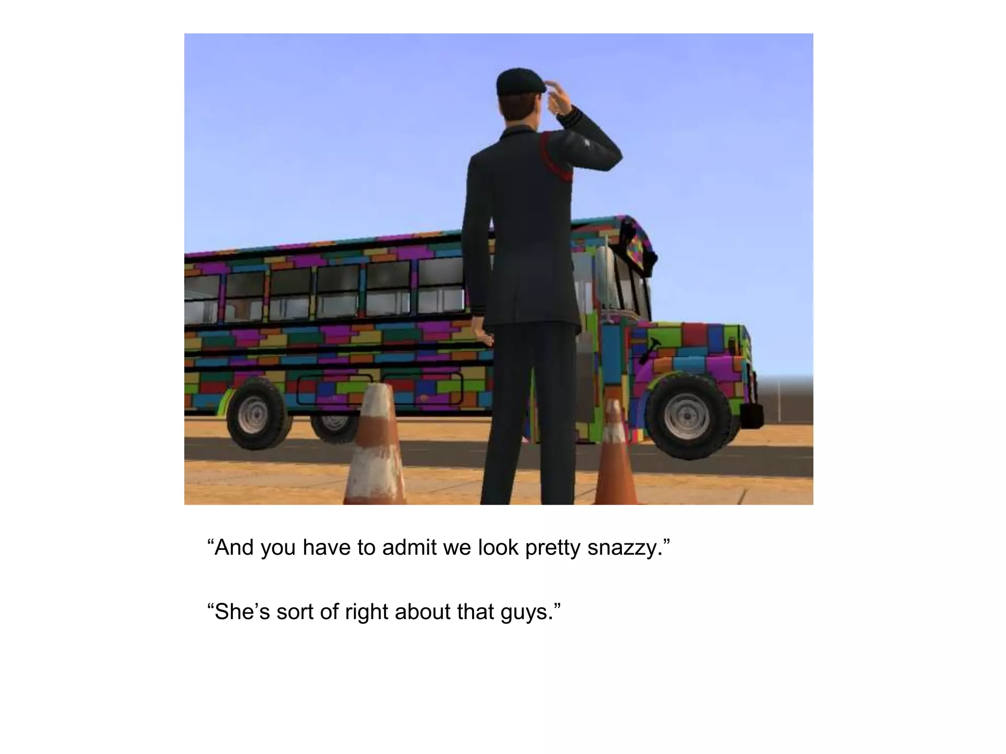 	“And you have to admit we look pretty snazzy.”	“She’s sort of right about that guys.”