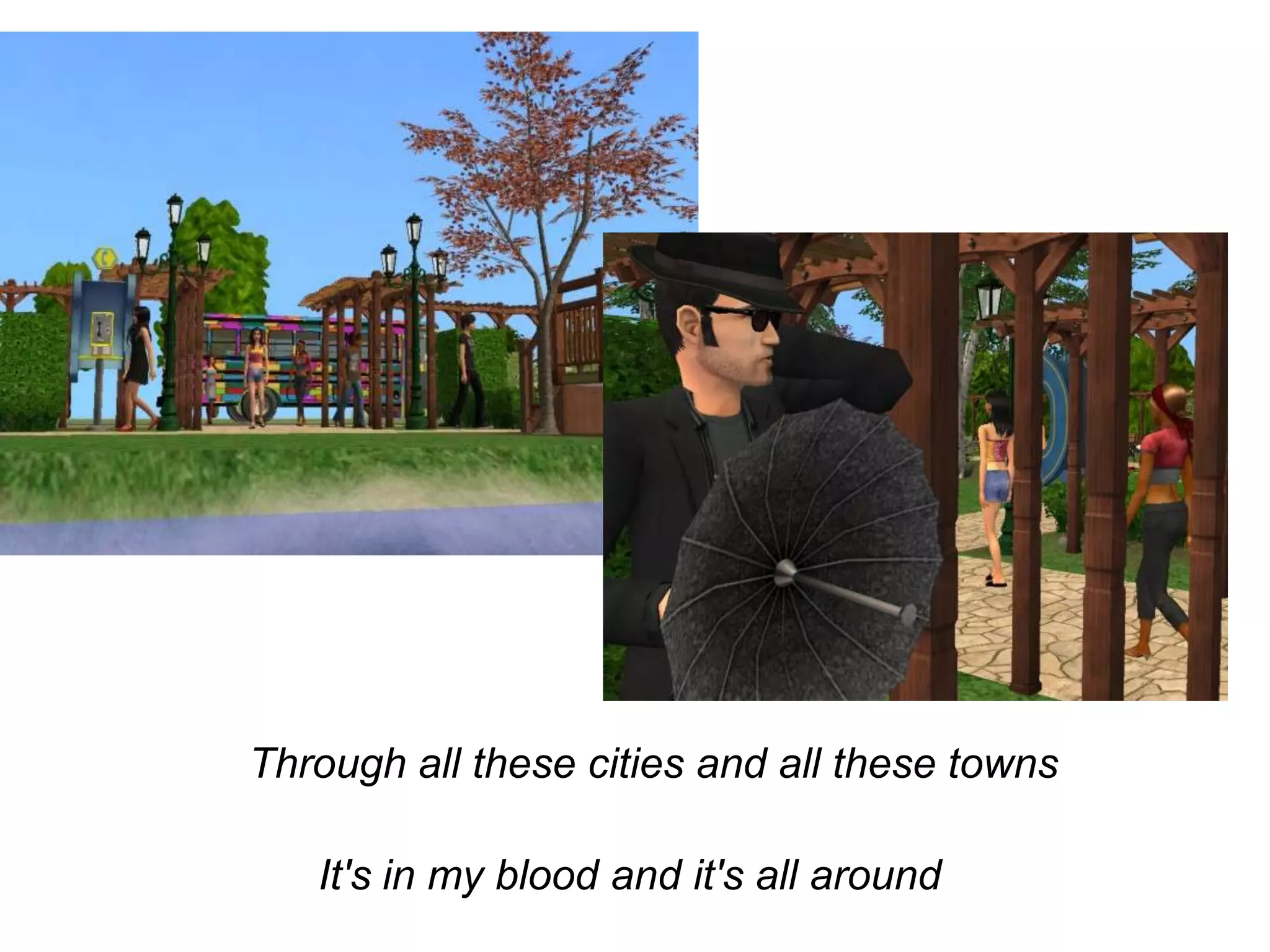 	Through all these cities and all these towns It's in my blood and it's all around 