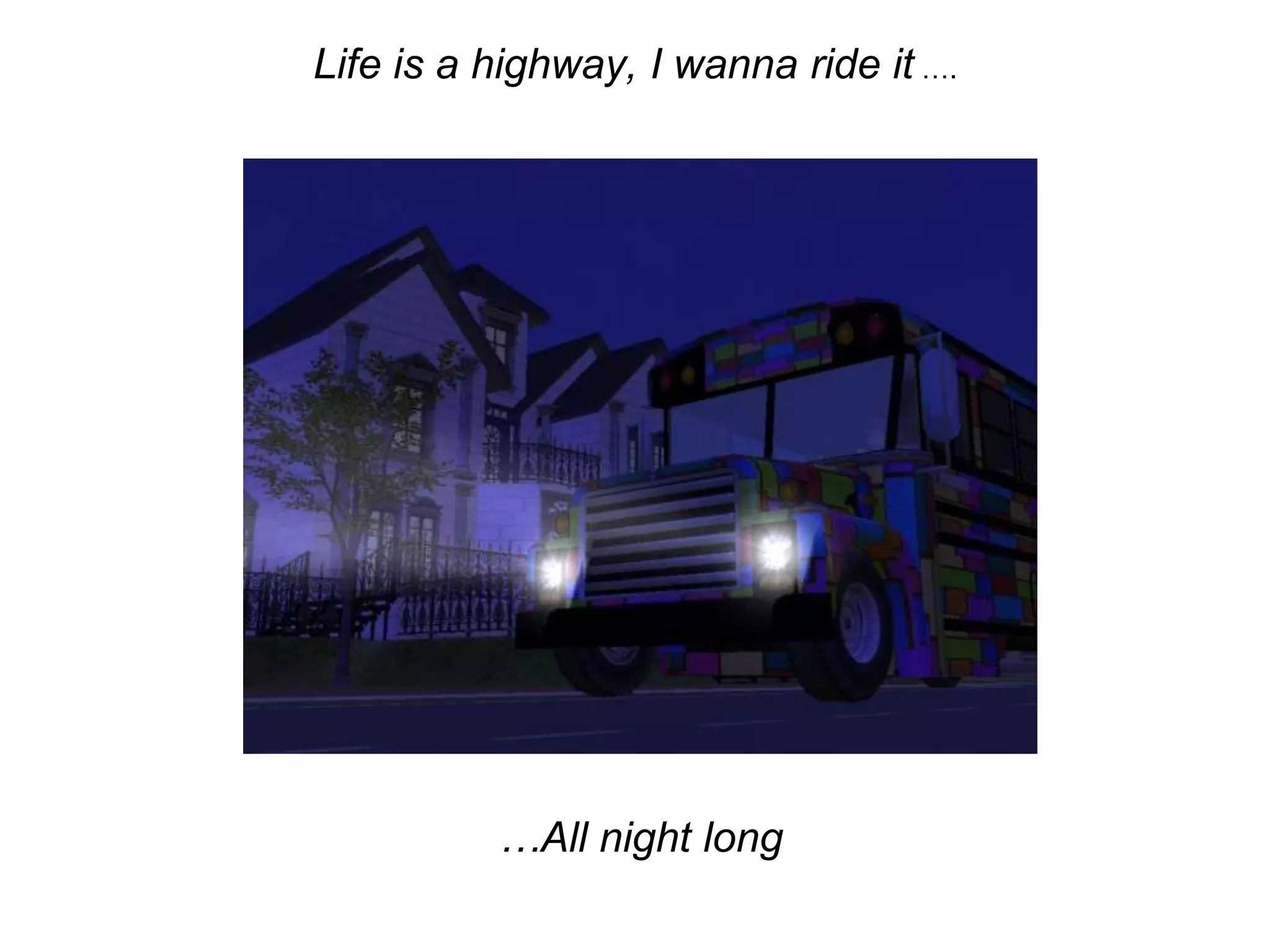 Life is a highway, I wanna ride it ….…All night long
