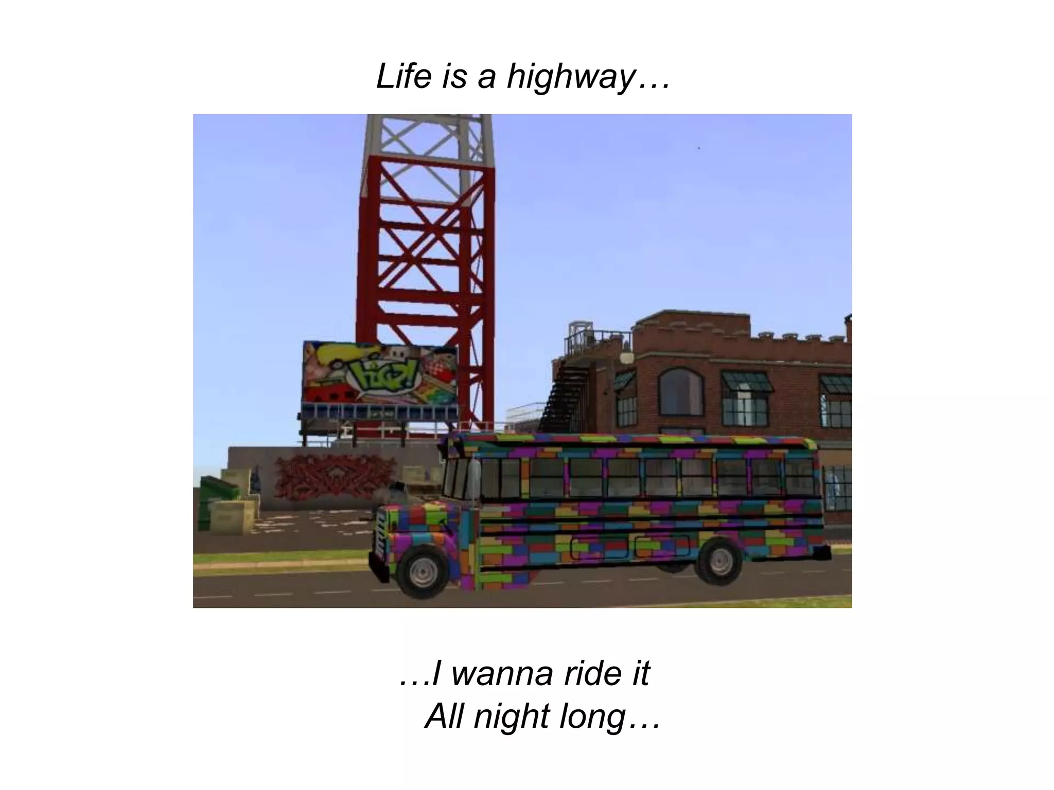 Life is a highway……I wanna ride it All night long…