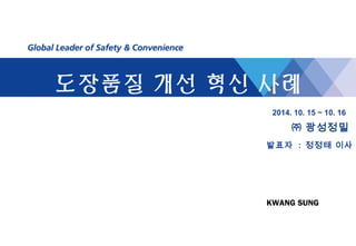 도장품질 개선 혁신 사례 
2014. 10. 15 ~ 10. 16 
㈜ 광성정밀 
발표자 : 정정태 이사 
KWANG SUNG 
 