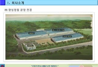 ㈜ 광성정밀 공장 전경 
PPRREESSSS 
도도장장,, 코코킹킹,, 용용접접 
““우우리리가가 만만드드는는 제제품품은은 보보안안 부부품품이이다다..”” 
조조립립 라라인인 
사사무무동동 
Ⅰ. 회사소개 
 
