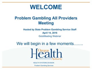 HEALTH SYSTEMS DIVISION
Problem Gambling Services
WELCOME
Problem Gambling All Providers
Meeting
Hosted by State Problem Gambling Service Staff
April 14, 2016
GotoMeeting Webinar
We will begin in a few moments…….
 
