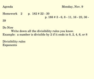 Agenda Monday, Nov. 9 Homework  2  p.  182 # 22 - 30 p. 188 # 3 - 6, 8 - 11, 16 - 23, 36 - 39 Do Now Write down all the divisibility rules you know.  Example:  a number is divisible by 2 if it ends in 0, 2, 4, 6, or 8 Divisibility rules  Exponents 