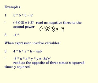 Examples 1.  5 * 5 * 5 = 5 3 2. (-3)(-3) = (-3) 2   read as negative three to the  second power 3. -4 *  When expression involve variables: 3. 4 * b * a * b = 4ab 2 4. -3 * x * x * y * y = -3x 2 y 2  read as the opposite of three times x squared  times y squared 
