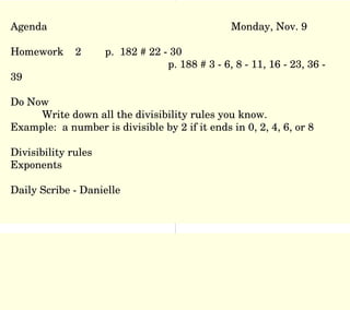 Agenda Monday, Nov. 9 Homework  2  p.  182 # 22 - 30 p. 188 # 3 - 6, 8 - 11, 16 - 23, 36 - 39 Do Now Write down all the divisibility rules you know.  Example:  a number is divisible by 2 if it ends in 0, 2, 4, 6, or 8 Divisibility rules  Exponents Daily Scribe - Danielle 
